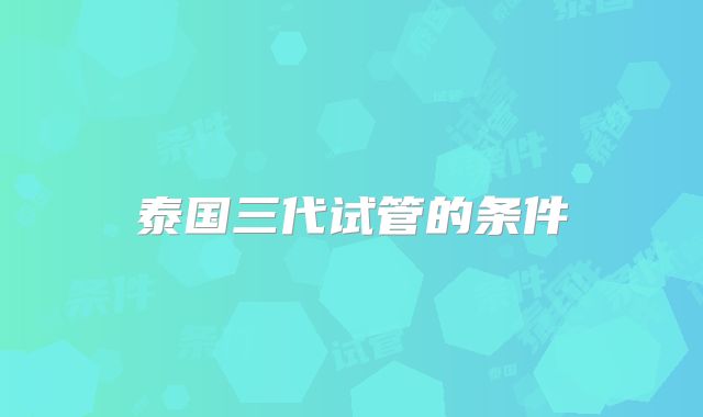 泰国三代试管的条件