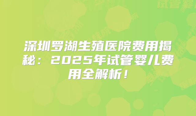 深圳罗湖生殖医院费用揭秘:2025年试管婴儿费用全解析!