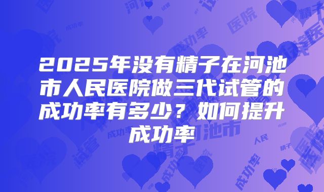 2025年没有精子在河池市人民医院做三代试管的成功率有多少？如何提升成功率