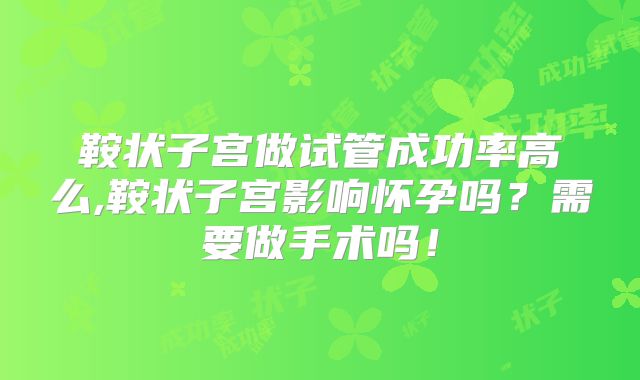 鞍状子宫做试管成功率高么,鞍状子宫影响怀孕吗?需要做手术吗!