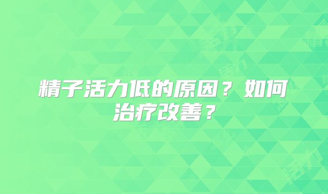 精子活力低的原因？如何治疗改善？