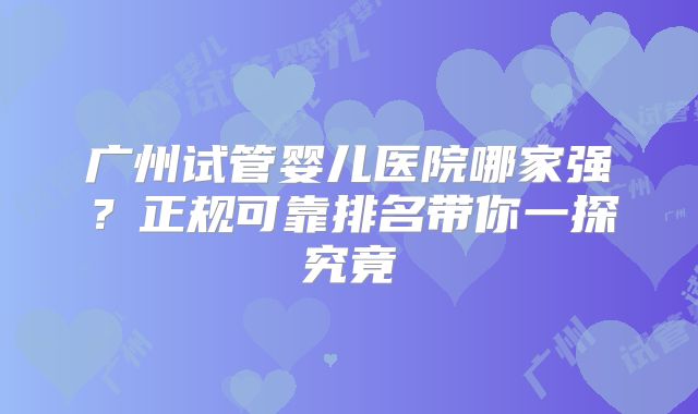 广州试管婴儿医院哪家强？正规可靠排名带你一探究竟