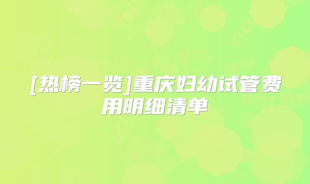 [热榜一览]重庆妇幼试管费用明细清单