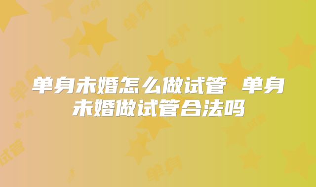 单身未婚怎么做试管 单身未婚做试管合法吗