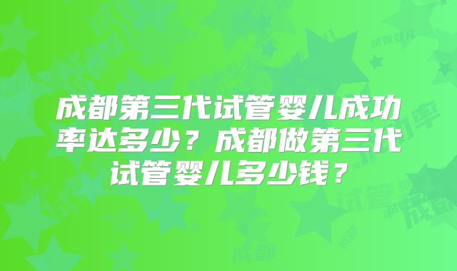 成都第三代试管婴儿成功率达多少？成都做第三代试管婴儿多少钱？