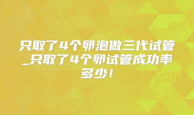 只取了4个卵泡做三代试管_只取了4个卵试管成功率多少！