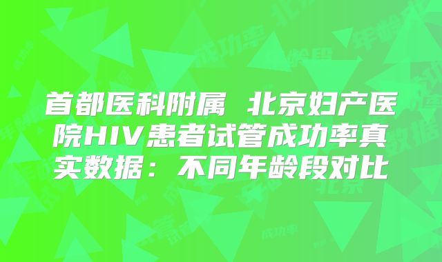 首都医科附属 北京妇产医院HIV患者试管成功率真实数据：不同年龄段对比