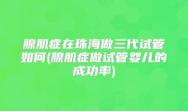 腺肌症在珠海做三代试管如何(腺肌症做试管婴儿的成功率)