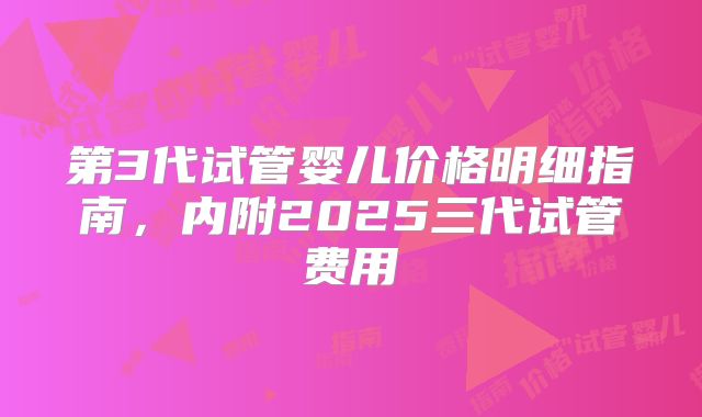第3代试管婴儿价格明细指南，内附2025三代试管费用