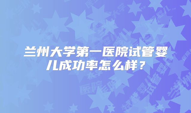 兰州大学第一医院试管婴儿成功率怎么样？