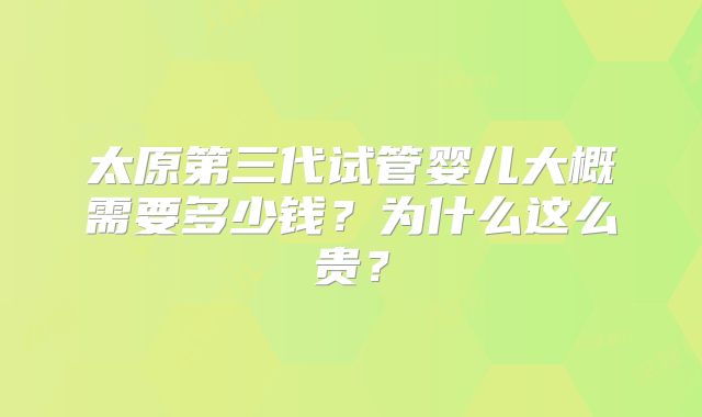 太原第三代试管婴儿大概需要多少钱？为什么这么贵？