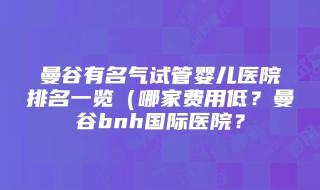 曼谷有名气试管婴儿医院排名一览（哪家费用低？曼谷bnh国际医院？