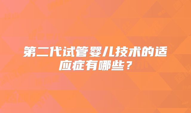 第二代试管婴儿技术的适应症有哪些?