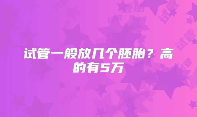 试管一般放几个胚胎？高的有5万