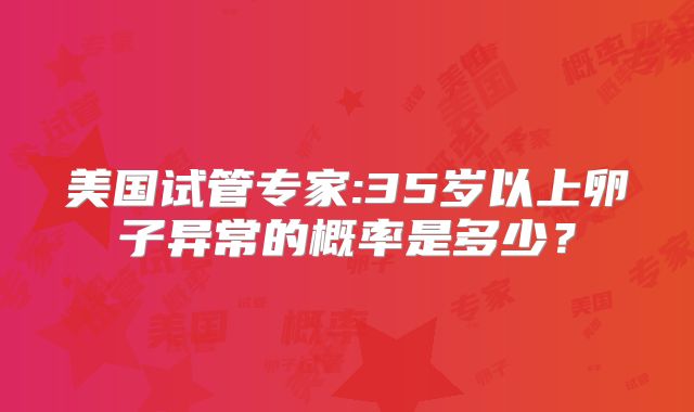美国试管专家:35岁以上卵子异常的概率是多少？