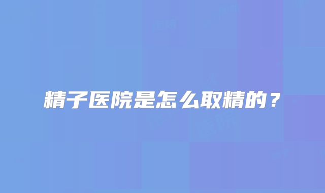 精子医院是怎么取精的？