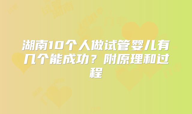 湖南10个人做试管婴儿有几个能成功?附原理和过程