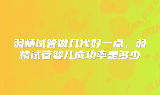 弱精试管做几代好一点，弱精试管婴儿成功率是多少