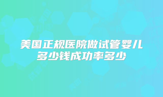 美国正规医院做试管婴儿多少钱成功率多少