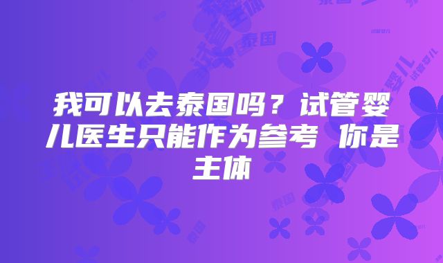 我可以去泰国吗？试管婴儿医生只能作为参考 你是主体