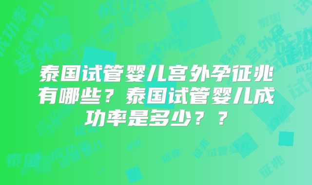 泰国试管婴儿宫外孕征兆有哪些？泰国试管婴儿成功率是多少？？