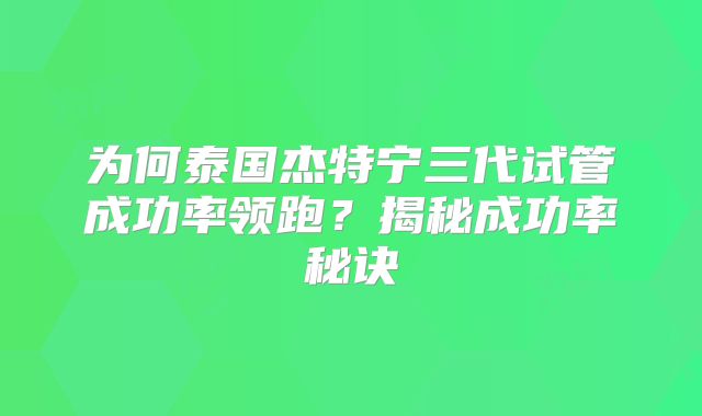 为何泰国杰特宁三代试管成功率领跑？揭秘成功率秘诀