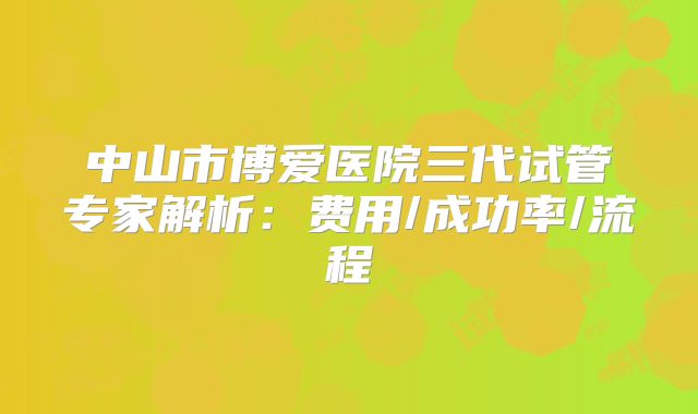 中山市博爱医院三代试管专家解析：费用/成功率/流程