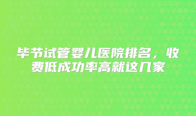 毕节试管婴儿医院排名，收费低成功率高就这几家