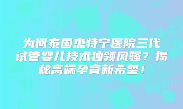 为何泰国杰特宁医院三代试管婴儿技术独领风骚？揭秘高端孕育新希望！