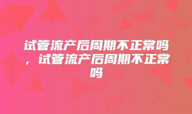 试管流产后周期不正常吗,试管流产后周期不正常吗