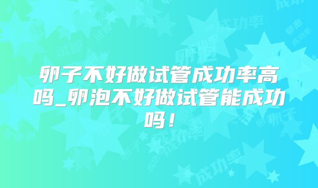 卵子不好做试管成功率高吗_卵泡不好做试管能成功吗！