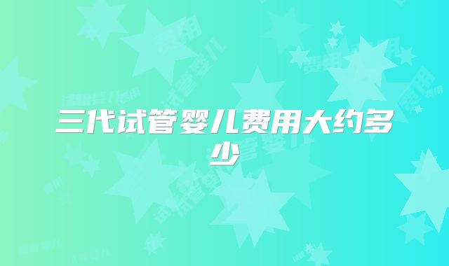 三代试管婴儿费用大约多少
