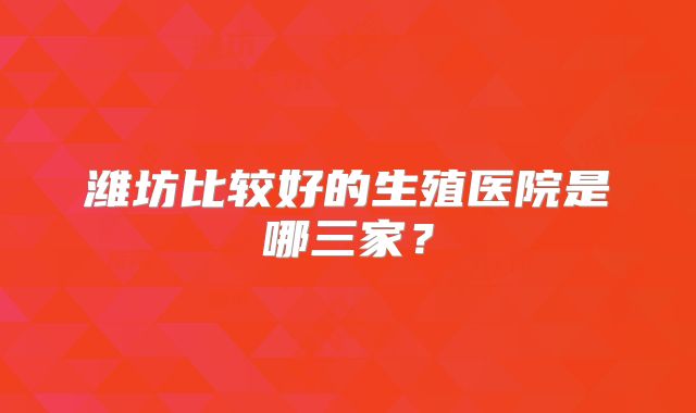 潍坊比较好的生殖医院是哪三家？