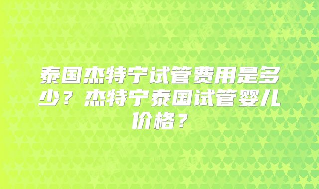 泰国杰特宁试管费用是多少？杰特宁泰国试管婴儿价格？