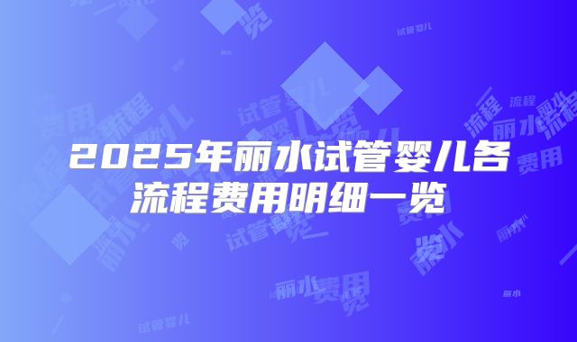 2025年丽水试管婴儿各流程费用明细一览