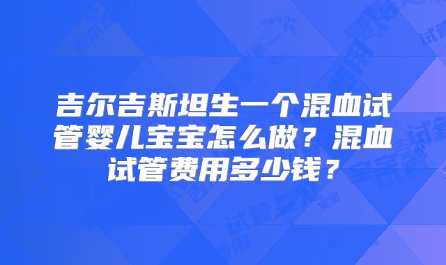 吉尔吉斯坦生一个混血试管婴儿宝宝怎么做？混血试管费用多少钱？