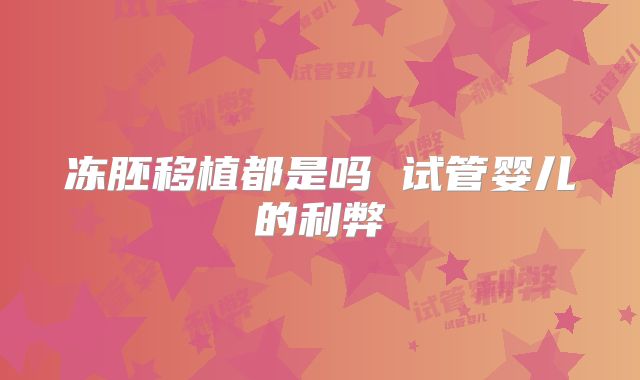 冻胚移植都是吗 试管婴儿的利弊