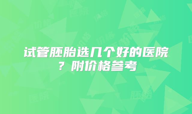 试管胚胎选几个好的医院？附价格参考