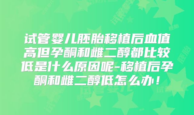 试管婴儿胚胎移植后血值高但孕酮和雌二醇都比较低是什么原因呢-移植后孕酮和雌二醇低怎么办！