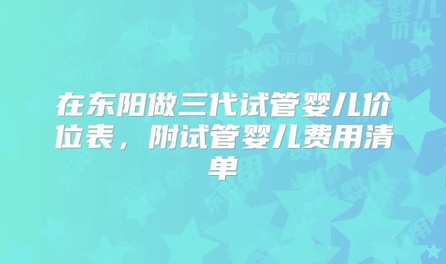 在东阳做三代试管婴儿价位表,附试管婴儿费用清单