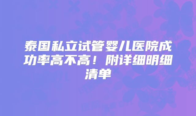 泰国私立试管婴儿医院成功率高不高!附详细明细清单