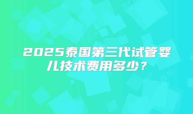2025泰国第三代试管婴儿技术费用多少？