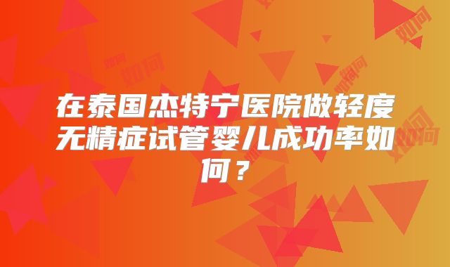 在泰国杰特宁医院做轻度无精症试管婴儿成功率如何?