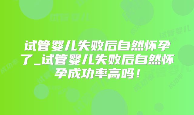 试管婴儿失败后自然怀孕了_试管婴儿失败后自然怀孕成功率高吗！