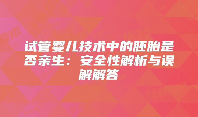 试管婴儿技术中的胚胎是否亲生：安全性解析与误解解答