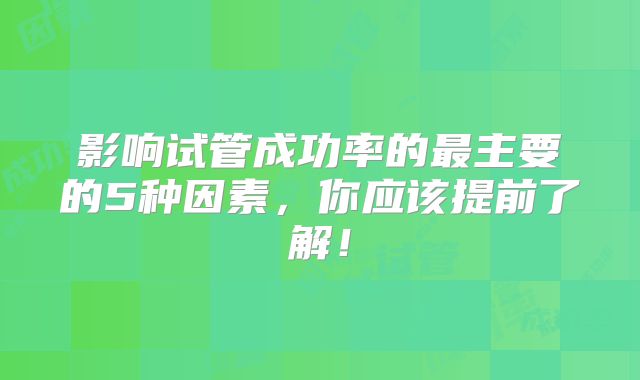 影响试管成功率的最主要的5种因素，你应该提前了解！