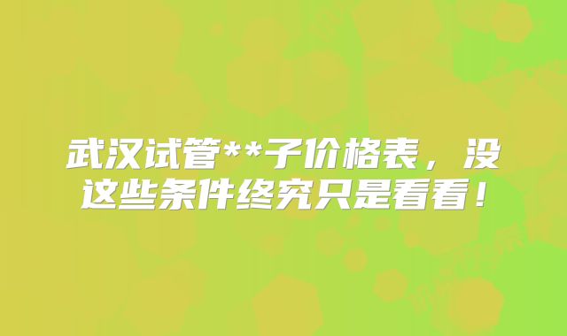 武汉试管**子价格表,没这些条件终究只是看看!