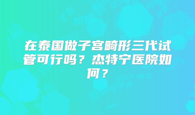 在泰国做子宫畸形三代试管可行吗？杰特宁医院如何？