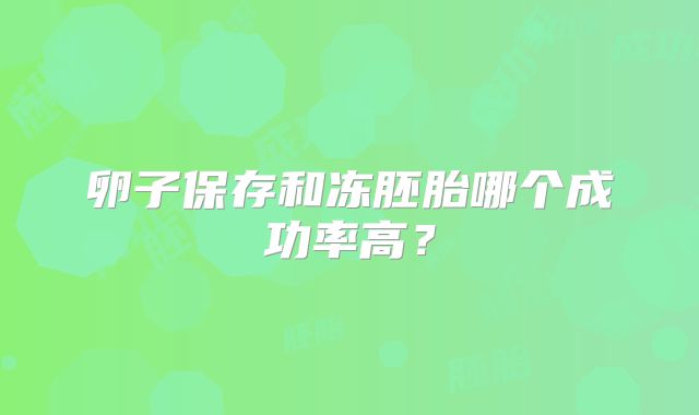 卵子保存和冻胚胎哪个成功率高?