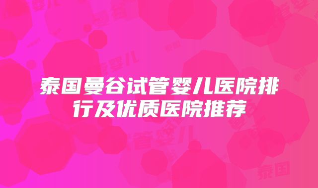 泰国曼谷试管婴儿医院排行及优质医院推荐